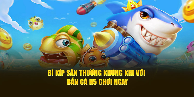 Bí kíp săn thưởng khủng khi với bắn cá H5 chơi ngay