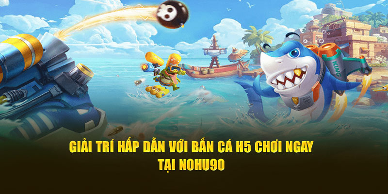 giai tri hap dan voi ban ca h5 choi ngay tai nohu90