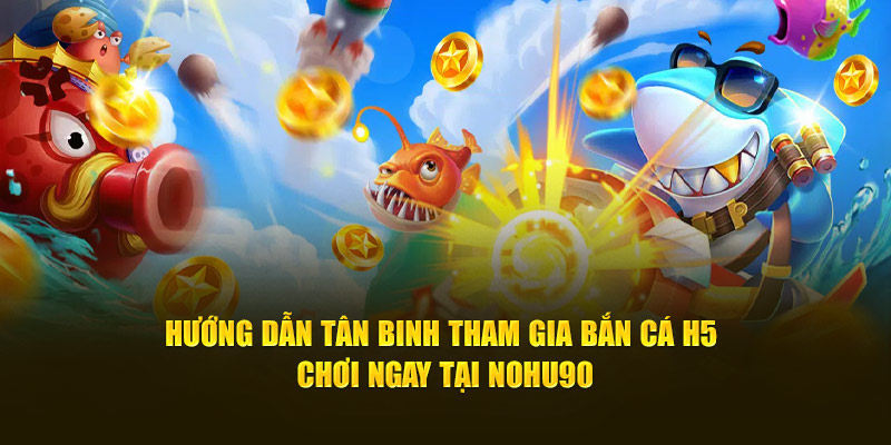 Hướng dẫn tân binh tham gia bắn cá H5 chơi ngay tại  Nohu90